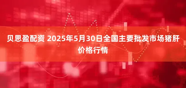 贝思盈配资 2025年5月30日全国主要批发市场猪肝价格行情