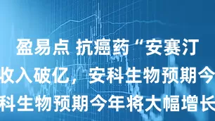 盈易点 抗癌药“安赛汀”去年销售收入破亿，安科生物预期今年将大幅增长