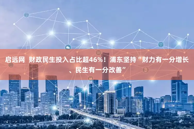 启远网  财政民生投入占比超46%！浦东坚持“财力有一分增长、民生有一分改善”