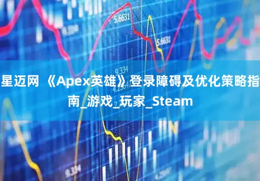 星迈网 《Apex英雄》登录障碍及优化策略指南_游戏_玩家_Steam