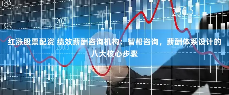 红涨股票配资 绩效薪酬咨询机构：智帮咨询，薪酬体系设计的八大核心步骤
