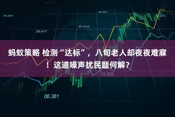 蚂蚁策略 检测“达标”，八旬老人却夜夜难寐！这道噪声扰民题何解？