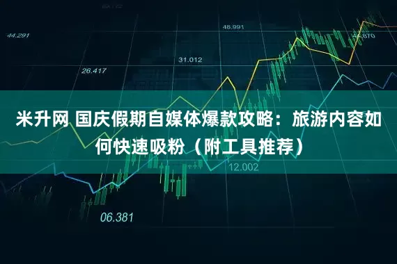 米升网 国庆假期自媒体爆款攻略：旅游内容如何快速吸粉（附工具推荐）