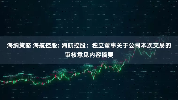 海纳策略 海航控股: 海航控股：独立董事关于公司本次交易的审核意见内容摘要