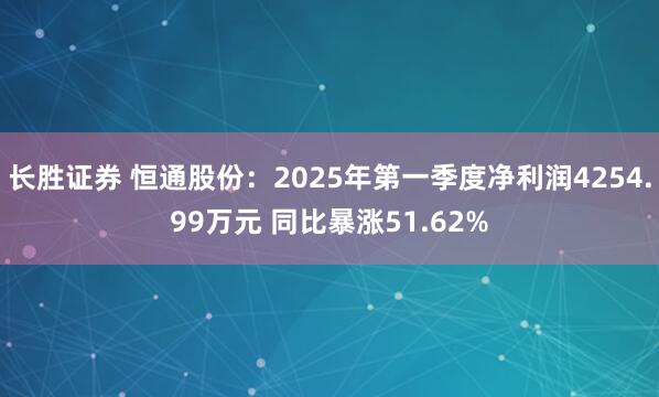 长胜证券 恒通股份：2025年第一季度净利润4254.99万元 同比暴涨51.62%