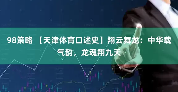 98策略 【天津体育口述史】翔云舞龙：中华载气韵，龙魂翔九天