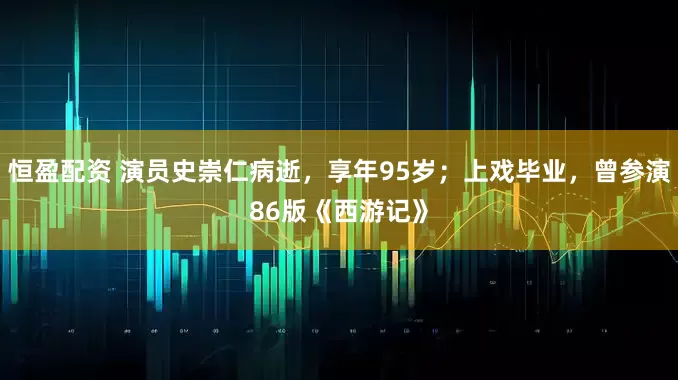 恒盈配资 演员史崇仁病逝，享年95岁；上戏毕业，曾参演86版《西游记》