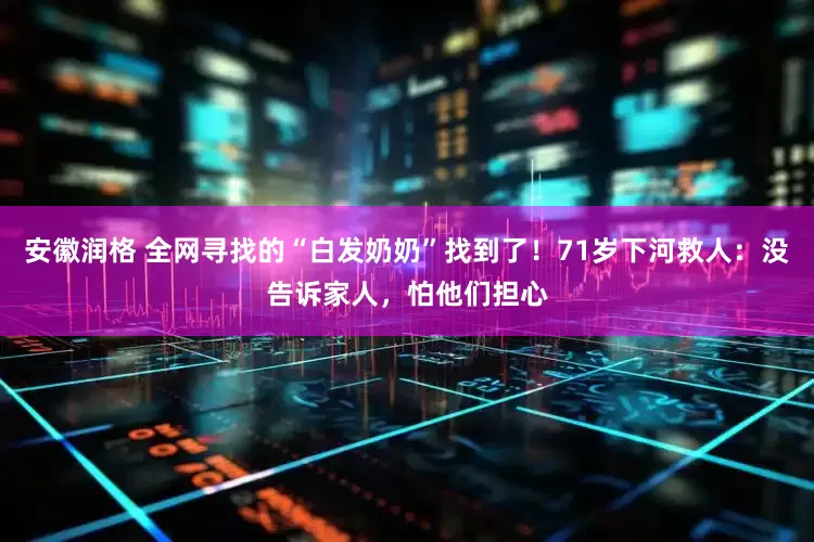 安徽润格 全网寻找的“白发奶奶”找到了！71岁下河救人：没告诉家人，怕他们担心