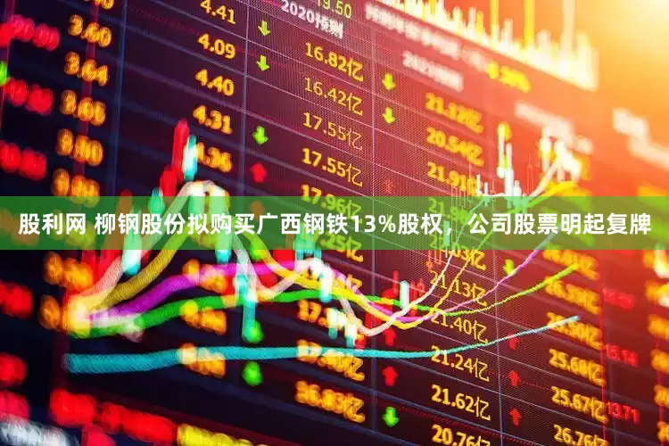 股利网 柳钢股份拟购买广西钢铁13%股权，公司股票明起复牌